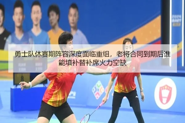 勇士队休赛期阵容深度面临重组，老将合同到期后谁能填补替补席火力空缺