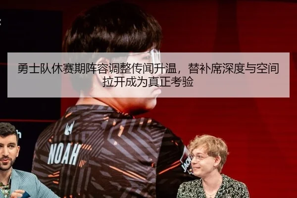勇士队休赛期阵容调整传闻升温，替补席深度与空间拉开成为真正考验