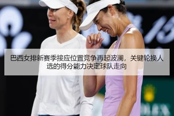 巴西女排新赛季接应位置竞争再起波澜，关键轮换人选的得分能力决定球队走向